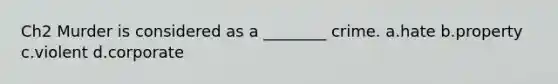 Ch2 Murder is considered as a ________ crime. a.hate b.property c.violent d.corporate