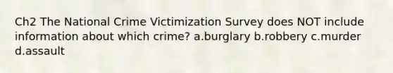 Ch2 The National Crime Victimization Survey does NOT include information about which crime? a.burglary b.robbery c.murder d.assault