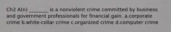 Ch2 A(n) ________ is a nonviolent crime committed by business and government professionals for financial gain. a.corporate crime b.white-collar crime c.organized crime d.computer crime