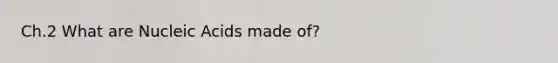 Ch.2 What are Nucleic Acids made of?