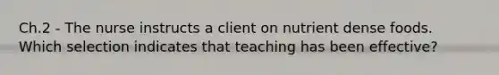 Ch.2 - The nurse instructs a client on nutrient dense foods. Which selection indicates that teaching has been effective?