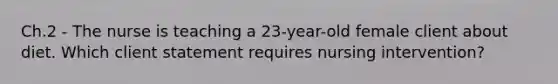 Ch.2 - The nurse is teaching a 23-year-old female client about diet. Which client statement requires nursing intervention?