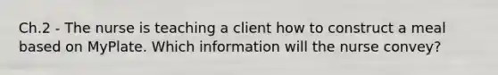Ch.2 - The nurse is teaching a client how to construct a meal based on MyPlate. Which information will the nurse convey?