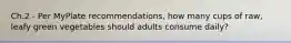 Ch.2 - Per MyPlate recommendations, how many cups of raw, leafy green vegetables should adults consume daily?