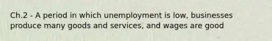 Ch.2 - A period in which unemployment is low, businesses produce many goods and services, and wages are good