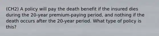 (CH2) A policy will pay the death benefit if the insured dies during the 20-year premium-paying period, and nothing if the death occurs after the 20-year period. What type of policy is this?