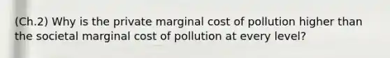 (Ch.2) Why is the private marginal cost of pollution higher than the societal marginal cost of pollution at every level?