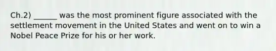 Ch.2) ______ was the most prominent figure associated with the settlement movement in the United States and went on to win a Nobel Peace Prize for his or her work.