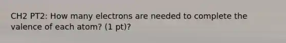 CH2 PT2: How many electrons are needed to complete the valence of each atom? (1 pt)?