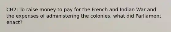 CH2: To raise money to pay for the French and Indian War and the expenses of administering the colonies, what did Parliament enact?