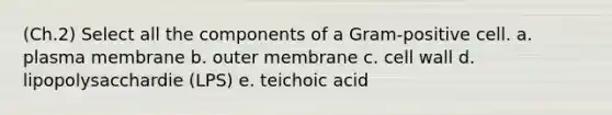 (Ch.2) Select all the components of a Gram-positive cell. a. plasma membrane b. outer membrane c. cell wall d. lipopolysacchardie (LPS) e. teichoic acid