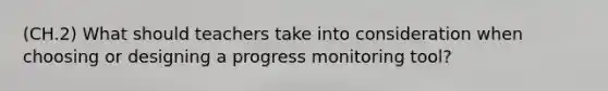 (CH.2) What should teachers take into consideration when choosing or designing a progress monitoring tool?