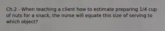 Ch.2 - When teaching a client how to estimate preparing 1/4 cup of nuts for a snack, the nurse will equate this size of serving to which object?