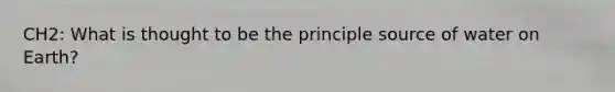 CH2: What is thought to be the principle source of water on Earth?