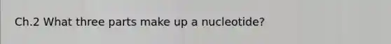 Ch.2 What three parts make up a nucleotide?