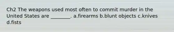 Ch2 The weapons used most often to commit murder in the United States are ________. a.firearms b.blunt objects c.knives d.fists