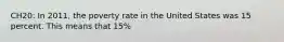 CH20: In 2011, the poverty rate in the United States was 15 percent. This means that 15%