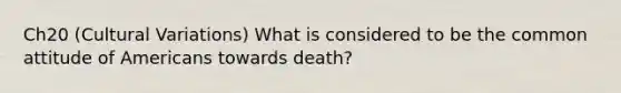 Ch20 (Cultural Variations) What is considered to be the common attitude of Americans towards death?