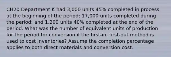 CH20 Department K had 3,000 units 45% completed in process at the beginning of the period; 17,000 units completed during the period; and 1,200 units 40% completed at the end of the period. What was the number of equivalent units of production for the period for conversion if the first-in, first-out method is used to cost inventories? Assume the completion percentage applies to both direct materials and conversion cost.