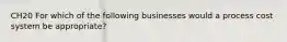 CH20 For which of the following businesses would a process cost system be appropriate?