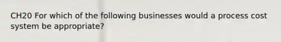 CH20 For which of the following businesses would a process cost system be appropriate?