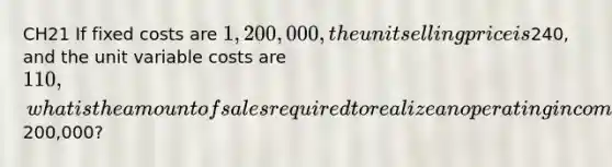 CH21 If fixed costs are 1,200,000, the unit selling price is240, and the unit variable costs are 110, what is the amount of sales required to realize an operating income of200,000?