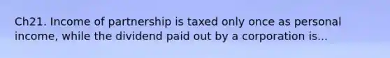 Ch21. Income of partnership is taxed only once as personal income, while the dividend paid out by a corporation is...