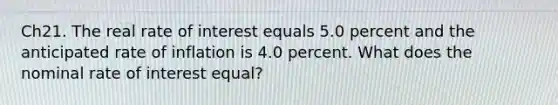 Ch21. The real rate of interest equals 5.0 percent and the anticipated rate of inflation is 4.0 percent. What does the nominal rate of interest equal?