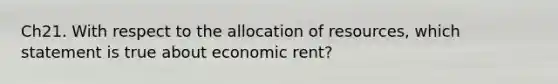 Ch21. With respect to the allocation of resources, which statement is true about economic rent?