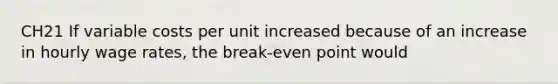 CH21 If variable costs per unit increased because of an increase in hourly wage rates, the break-even point would