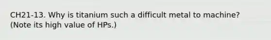 CH21-13. Why is titanium such a difficult metal to machine? (Note its high value of HPs.)