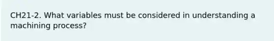 CH21-2. What variables must be considered in understanding a machining process?