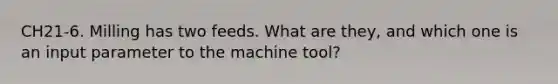 CH21-6. Milling has two feeds. What are they, and which one is an input parameter to the machine tool?