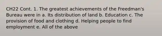 CH22 Cont. 1. The greatest achievements of the Freedman's Bureau were in a. Its distribution of land b. Education c. The provision of food and clothing d. Helping people to find employment e. All of the above