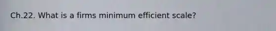 Ch.22. What is a firms minimum efficient scale?