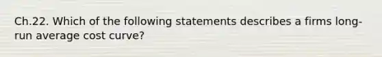 Ch.22. Which of the following statements describes a firms long-run average cost curve?