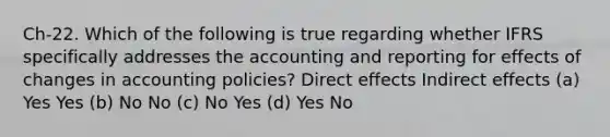 Ch-22. Which of the following is true regarding whether IFRS specifically addresses the accounting and reporting for effects of changes in accounting policies? Direct effects Indirect effects (a) Yes Yes (b) No No (c) No Yes (d) Yes No