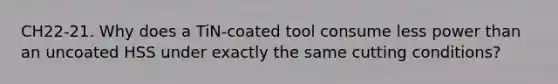 CH22-21. Why does a TiN-coated tool consume less power than an uncoated HSS under exactly the same cutting conditions?