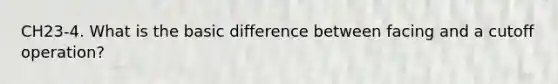 CH23-4. What is the basic difference between facing and a cutoff operation?