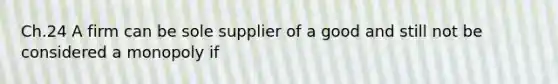 Ch.24 A firm can be sole supplier of a good and still not be considered a monopoly if