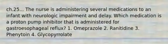 ch.25... The nurse is administering several medications to an infant with neurologic impairment and delay. Which medication is a proton pump inhibitor that is administered for gastroesophageal reflux? 1. Omeprazole 2. Ranitidine 3. Phenytoin 4. Glycopyrrolate