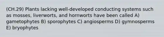 (CH.29) Plants lacking well-developed conducting systems such as mosses, liverworts, and hornworts have been called A) gametophytes B) sporophytes C) angiosperms D) gymnosperms E) bryophytes