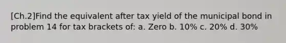 [Ch.2]Find the equivalent after tax yield of the municipal bond in problem 14 for tax brackets of: a. Zero b. 10% c. 20% d. 30%