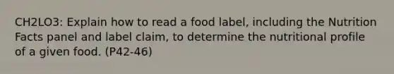 CH2LO3: Explain how to read a food label, including the Nutrition Facts panel and label claim, to determine the nutritional profile of a given food. (P42-46)