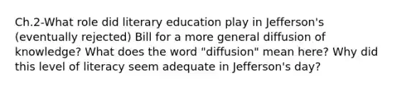 Ch.2-What role did literary education play in Jefferson's (eventually rejected) Bill for a more general diffusion of knowledge? What does the word "diffusion" mean here? Why did this level of literacy seem adequate in Jefferson's day?