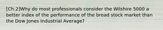 [Ch.2]Why do most professionals consider the Wilshire 5000 a better index of the performance of the broad stock market than the Dow Jones Industrial Average?