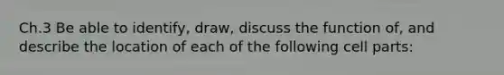 Ch.3 Be able to identify, draw, discuss the function of, and describe the location of each of the following cell parts: