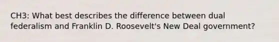 CH3: What best describes the difference between dual federalism and Franklin D. Roosevelt's New Deal government?