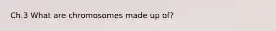 Ch.3 What are chromosomes made up of?