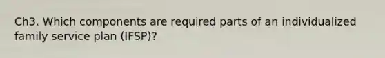 Ch3. Which components are required parts of an individualized family service plan (IFSP)?